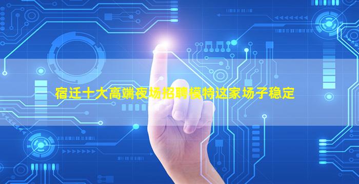 宿迁十大高端夜场招聘模特这家场子稳定